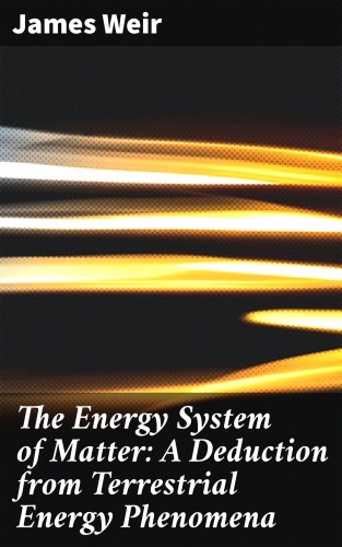 active 1883-1912 James Weir: The Energy System of Matter: A Deduction from Terrestrial Energy Phenomena