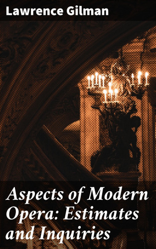 Lawrence Gilman: Aspects of Modern Opera: Estimates and Inquiries