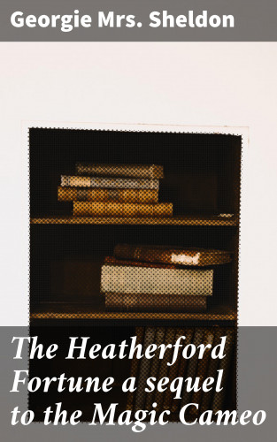 Mrs. Georgie Sheldon: The Heatherford Fortune a sequel to the Magic Cameo