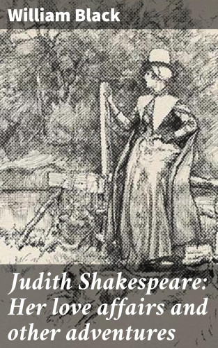 William Black: Judith Shakespeare: Her love affairs and other adventures