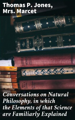 Thomas P. Jones, Mrs. Marcet: Conversations on Natural Philosophy, in which the Elements of that Science are Familiarly Explained