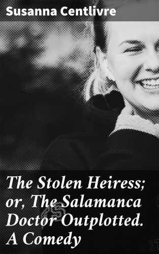 Susanna Centlivre: The Stolen Heiress; or, The Salamanca Doctor Outplotted. A Comedy