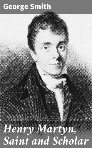 George Smith: Henry Martyn, Saint and Scholar