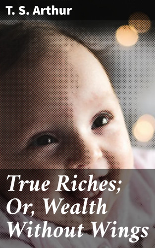 T. S. Arthur: True Riches; Or, Wealth Without Wings