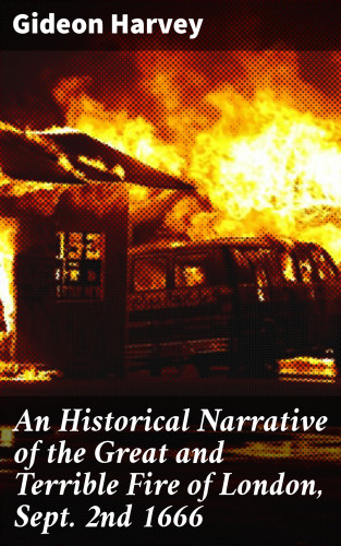 Gideon Harvey: An Historical Narrative of the Great and Terrible Fire of London, Sept. 2nd 1666