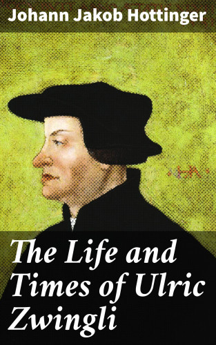 Johann Jakob Hottinger: The Life and Times of Ulric Zwingli