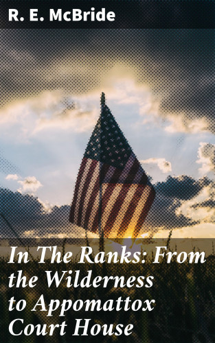R. E. McBride: In The Ranks: From the Wilderness to Appomattox Court House