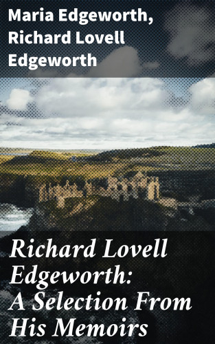 Maria Edgeworth, Richard Lovell Edgeworth: Richard Lovell Edgeworth: A Selection From His Memoirs