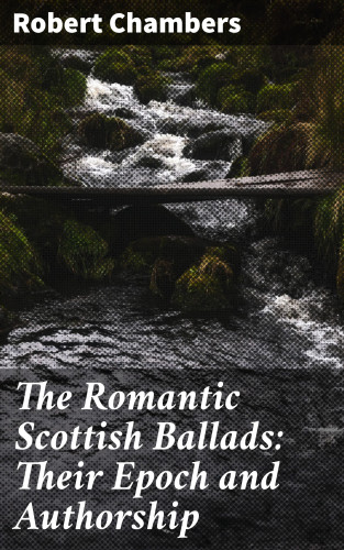 Robert Chambers: The Romantic Scottish Ballads: Their Epoch and Authorship