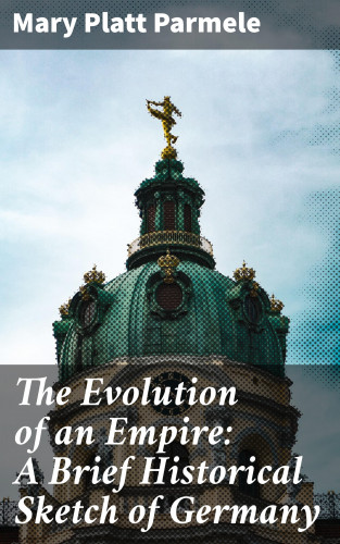 Mary Platt Parmele: The Evolution of an Empire: A Brief Historical Sketch of Germany
