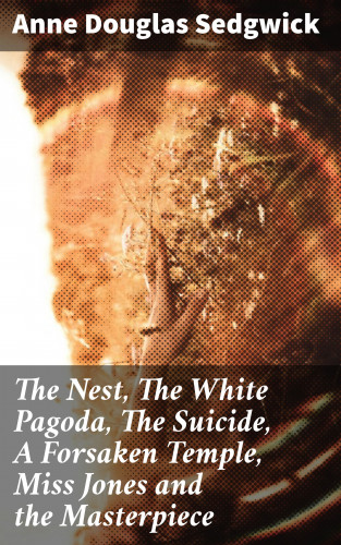 Anne Douglas Sedgwick: The Nest, The White Pagoda, The Suicide, A Forsaken Temple, Miss Jones and the Masterpiece