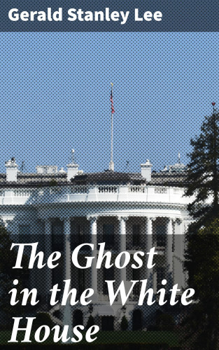 Gerald Stanley Lee: The Ghost in the White House