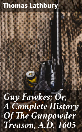 Thomas Lathbury: Guy Fawkes; Or, A Complete History Of The Gunpowder Treason, A.D. 1605