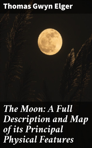 Thomas Gwyn Elger: The Moon: A Full Description and Map of its Principal Physical Features
