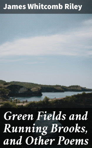 James Whitcomb Riley: Green Fields and Running Brooks, and Other Poems