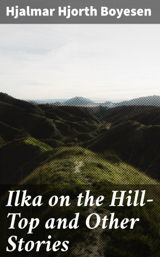 Hjalmar Hjorth Boyesen: Ilka on the Hill-Top and Other Stories