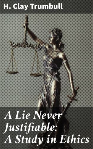 H. Clay Trumbull: A Lie Never Justifiable: A Study in Ethics