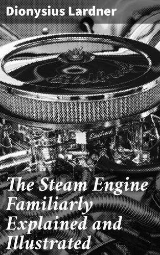 Dionysius Lardner: The Steam Engine Familiarly Explained and Illustrated