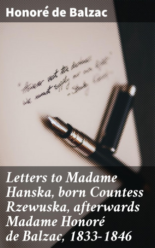 Honoré de Balzac: Letters to Madame Hanska, born Countess Rzewuska, afterwards Madame Honoré de Balzac, 1833-1846