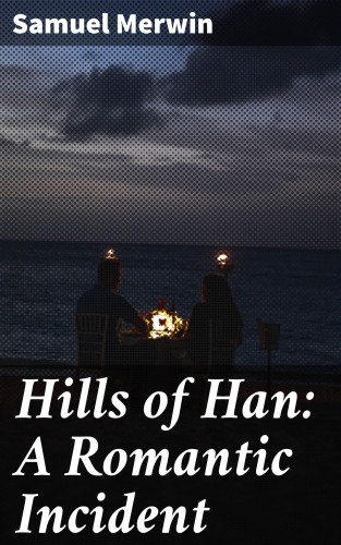 Samuel Merwin: Hills of Han: A Romantic Incident