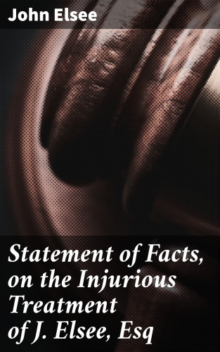 John Elsee: Statement of Facts, on the Injurious Treatment of J. Elsee, Esq