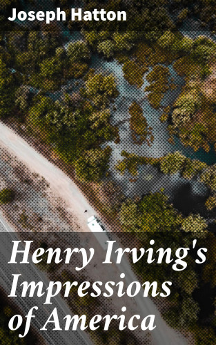 Joseph Hatton: Henry Irving's Impressions of America