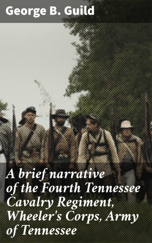 George B. Guild: A brief narrative of the Fourth Tennessee Cavalry Regiment, Wheeler's Corps, Army of Tennessee