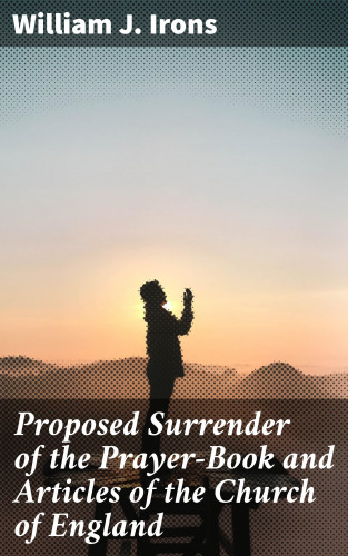 William J. Irons: Proposed Surrender of the Prayer-Book and Articles of the Church of England