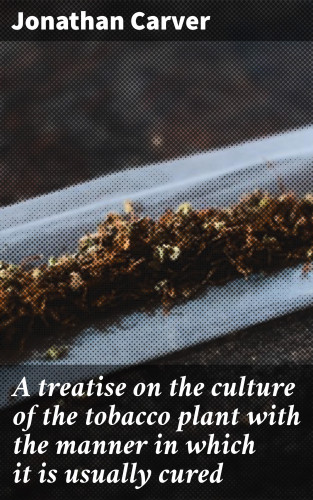 Jonathan Carver: A treatise on the culture of the tobacco plant with the manner in which it is usually cured