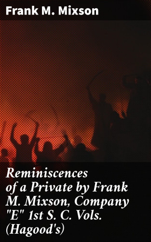 Frank M. Mixson: Reminiscences of a Private by Frank M. Mixson, Company "E" 1st S. C. Vols. (Hagood's)