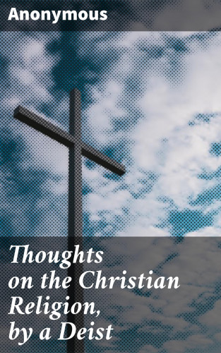 Anonymous: Thoughts on the Christian Religion, by a Deist