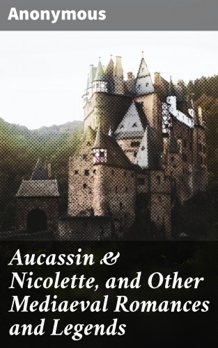 Anonymous: Aucassin & Nicolette, and Other Mediaeval Romances and Legends