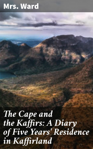 Mrs. Ward: The Cape and the Kaffirs: A Diary of Five Years' Residence in Kaffirland