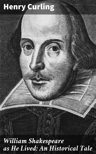Henry Curling: William Shakespeare as He Lived: An Historical Tale