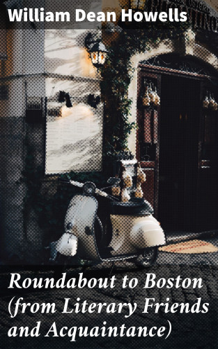 William Dean Howells: Roundabout to Boston (from Literary Friends and Acquaintance)