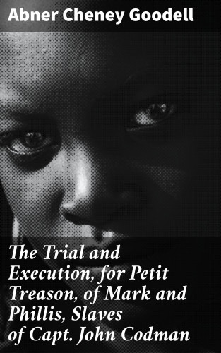 Abner Cheney Goodell: The Trial and Execution, for Petit Treason, of Mark and Phillis, Slaves of Capt. John Codman
