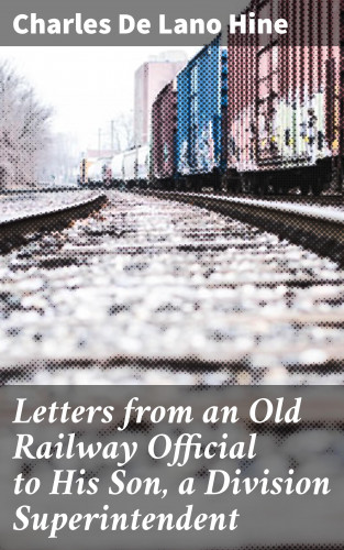 Charles De Lano Hine: Letters from an Old Railway Official to His Son, a Division Superintendent