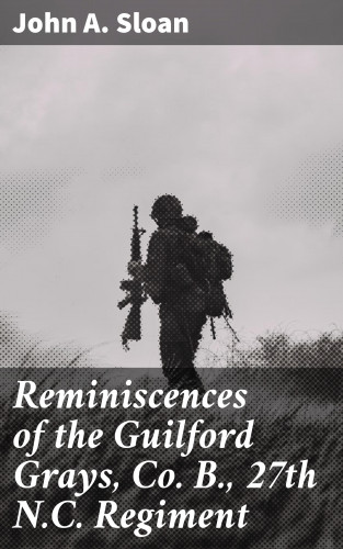 John A. Sloan: Reminiscences of the Guilford Grays, Co. B., 27th N.C. Regiment