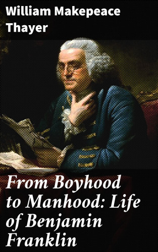 William Makepeace Thayer: From Boyhood to Manhood: Life of Benjamin Franklin