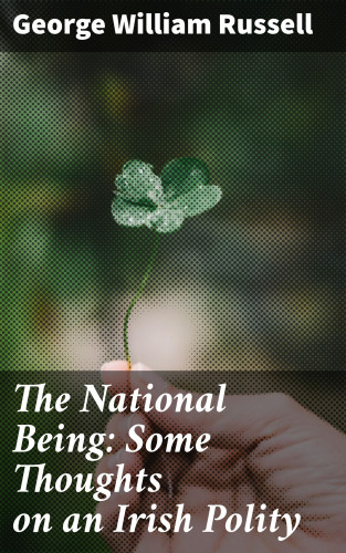 George William Russell: The National Being: Some Thoughts on an Irish Polity