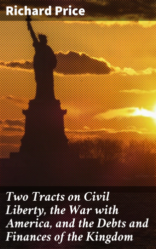 Richard Price: Two Tracts on Civil Liberty, the War with America, and the Debts and Finances of the Kingdom