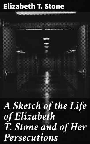 Elizabeth T. Stone: A Sketch of the Life of Elizabeth T. Stone and of Her Persecutions