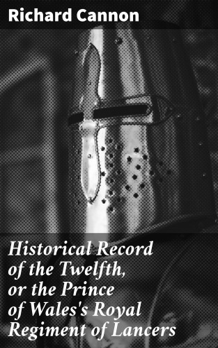 Richard Cannon: Historical Record of the Twelfth, or the Prince of Wales's Royal Regiment of Lancers