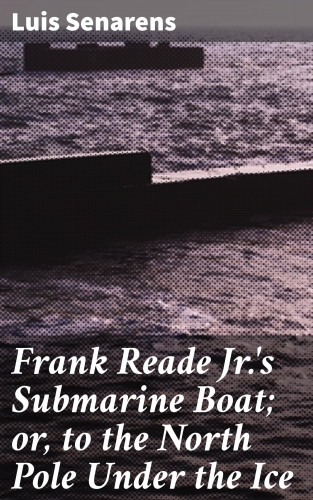 Luis Senarens: Frank Reade Jr.'s Submarine Boat; or, to the North Pole Under the Ice