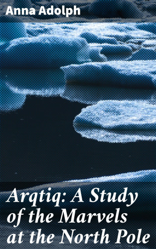 Anna Adolph: Arqtiq: A Study of the Marvels at the North Pole