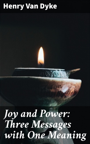Henry Van Dyke: Joy and Power: Three Messages with One Meaning