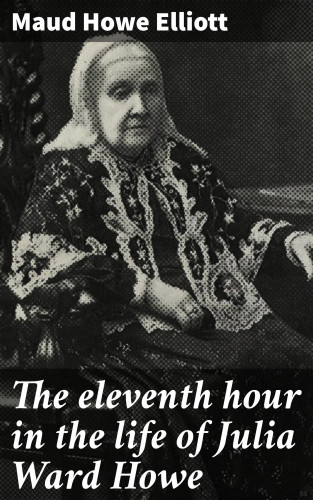 Maud Howe Elliott: The eleventh hour in the life of Julia Ward Howe