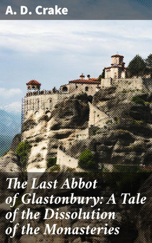 A. D. Crake: The Last Abbot of Glastonbury: A Tale of the Dissolution of the Monasteries