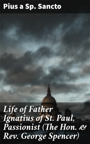 Pius a Sp. Sancto: Life of Father Ignatius of St. Paul, Passionist (The Hon. & Rev. George Spencer)