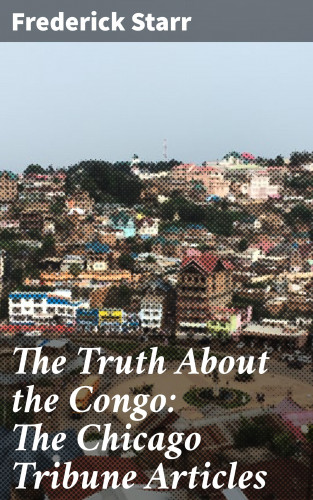 Frederick Starr: The Truth About the Congo: The Chicago Tribune Articles